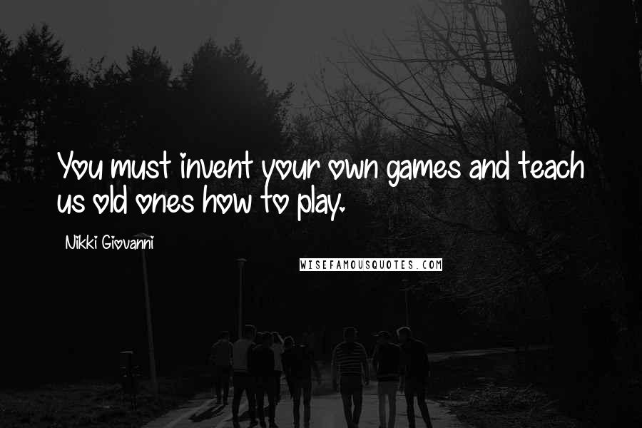 Nikki Giovanni Quotes: You must invent your own games and teach us old ones how to play.
