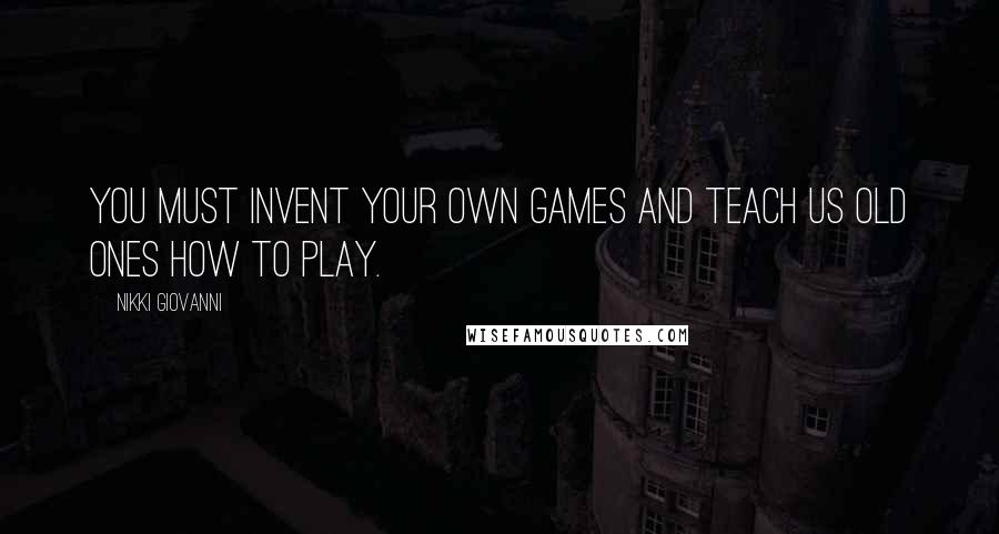 Nikki Giovanni Quotes: You must invent your own games and teach us old ones how to play.