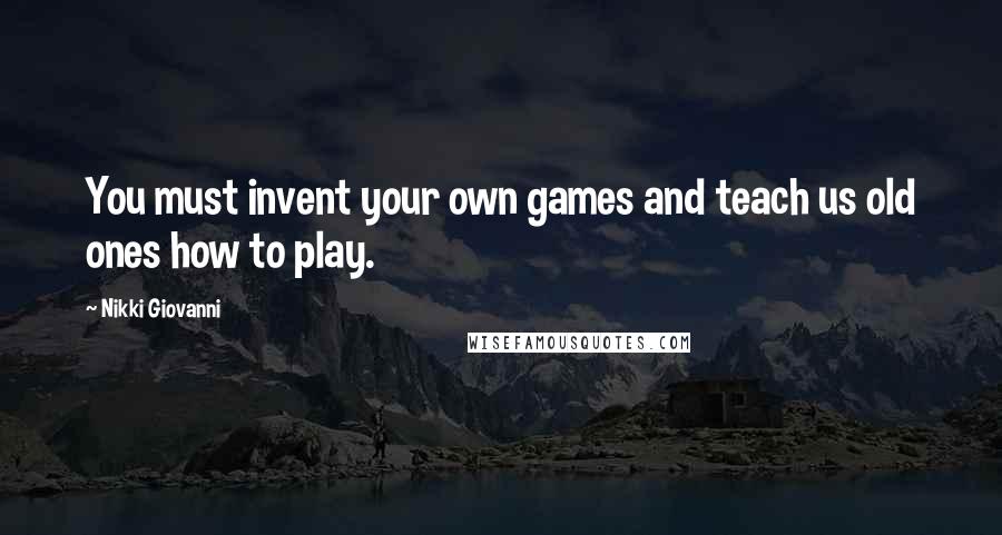 Nikki Giovanni Quotes: You must invent your own games and teach us old ones how to play.