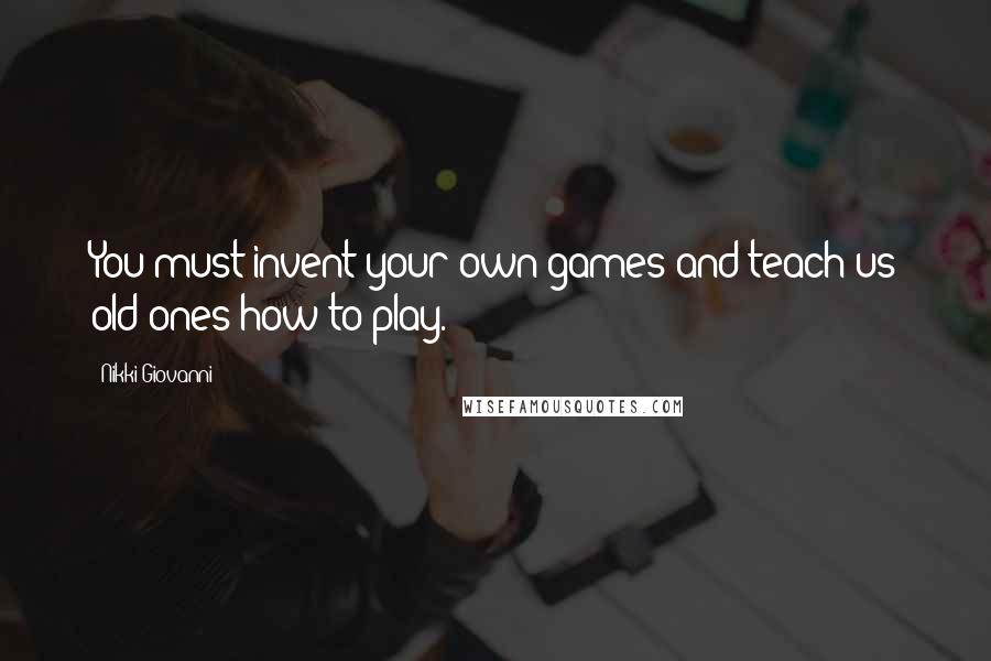 Nikki Giovanni Quotes: You must invent your own games and teach us old ones how to play.