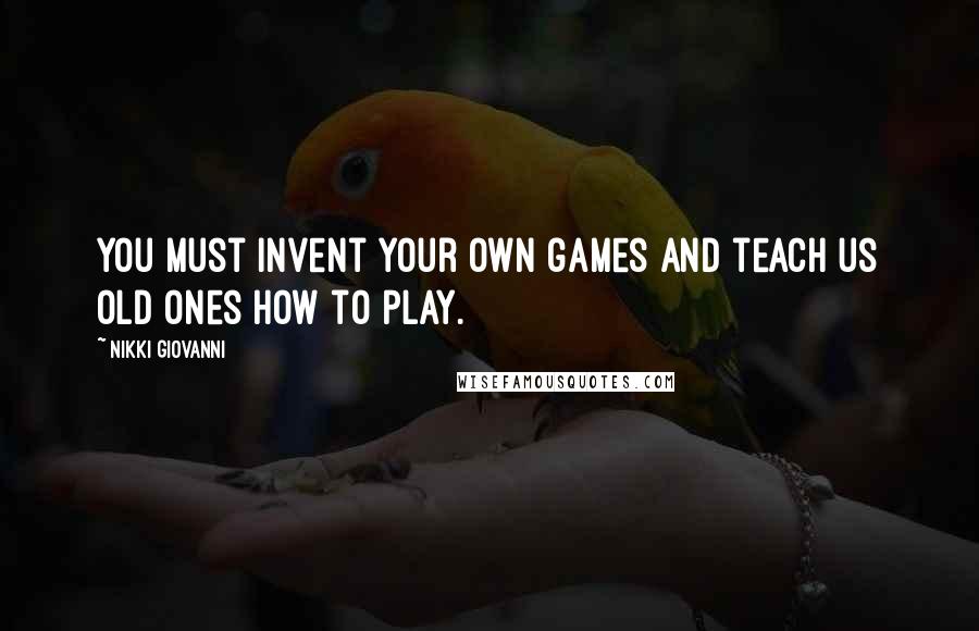 Nikki Giovanni Quotes: You must invent your own games and teach us old ones how to play.