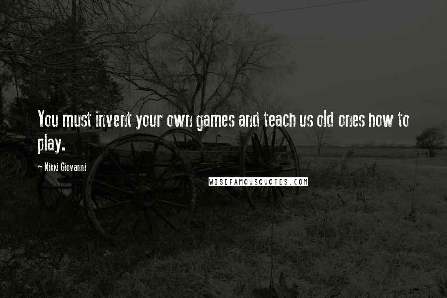 Nikki Giovanni Quotes: You must invent your own games and teach us old ones how to play.