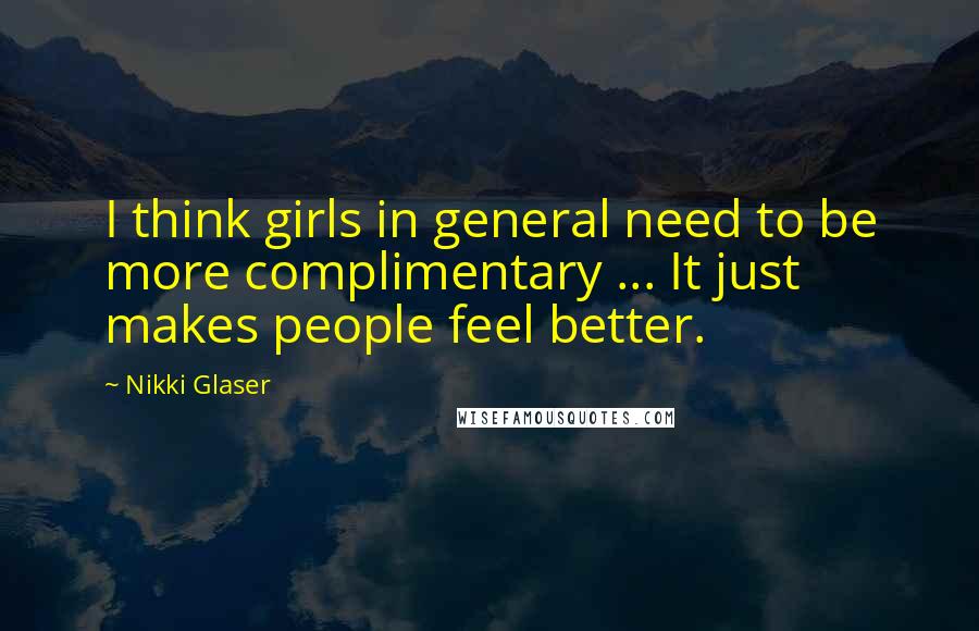 Nikki Glaser Quotes: I think girls in general need to be more complimentary ... It just makes people feel better.