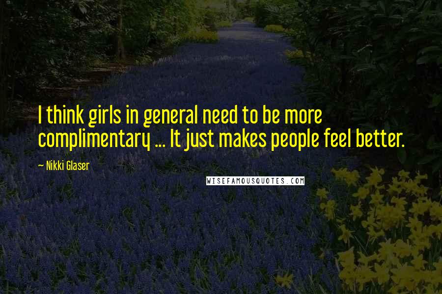 Nikki Glaser Quotes: I think girls in general need to be more complimentary ... It just makes people feel better.