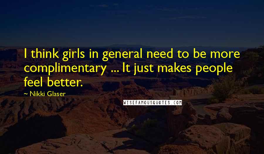 Nikki Glaser Quotes: I think girls in general need to be more complimentary ... It just makes people feel better.