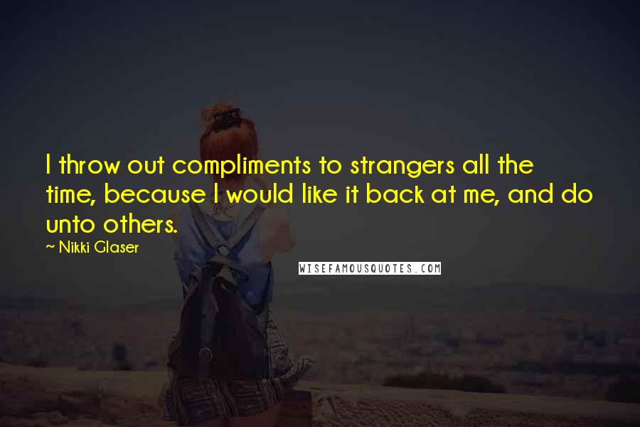 Nikki Glaser Quotes: I throw out compliments to strangers all the time, because I would like it back at me, and do unto others.