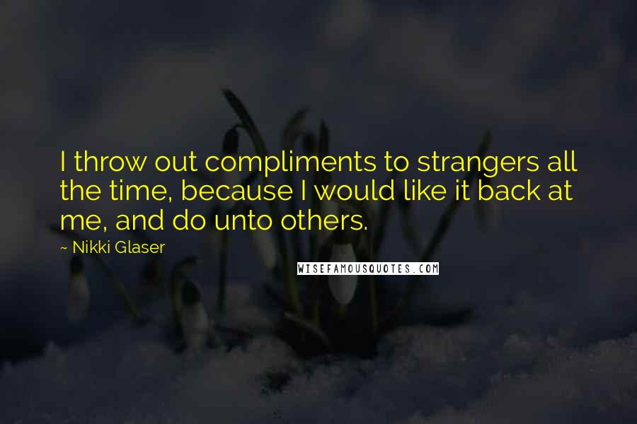 Nikki Glaser Quotes: I throw out compliments to strangers all the time, because I would like it back at me, and do unto others.