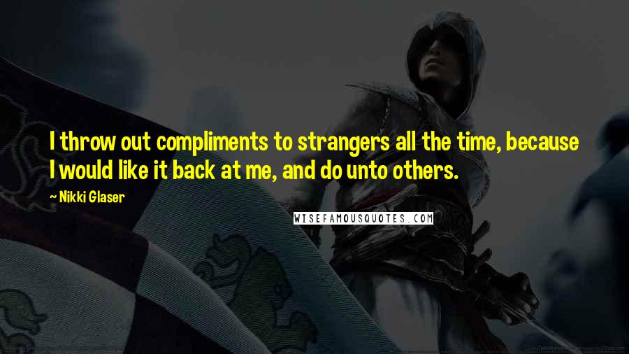 Nikki Glaser Quotes: I throw out compliments to strangers all the time, because I would like it back at me, and do unto others.