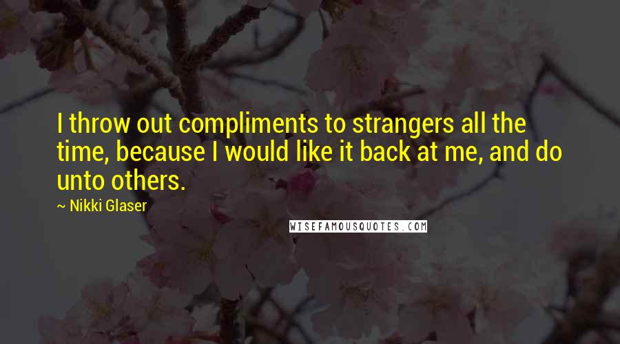 Nikki Glaser Quotes: I throw out compliments to strangers all the time, because I would like it back at me, and do unto others.