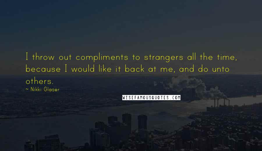 Nikki Glaser Quotes: I throw out compliments to strangers all the time, because I would like it back at me, and do unto others.