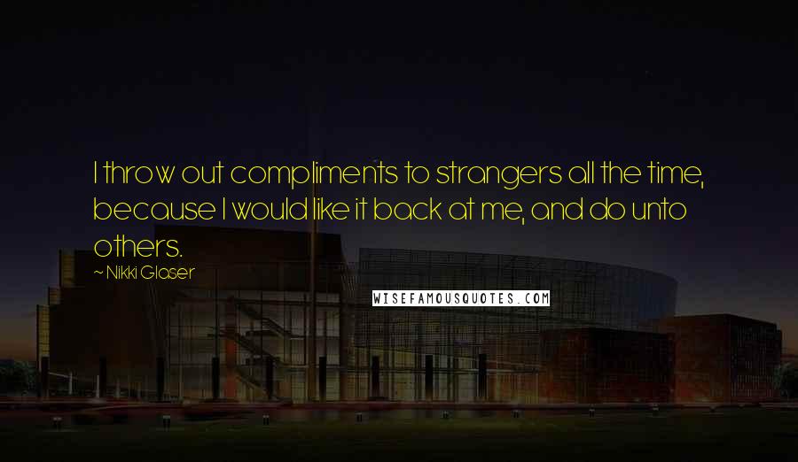 Nikki Glaser Quotes: I throw out compliments to strangers all the time, because I would like it back at me, and do unto others.