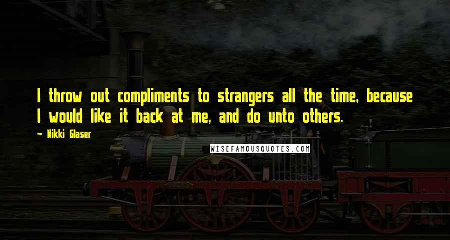 Nikki Glaser Quotes: I throw out compliments to strangers all the time, because I would like it back at me, and do unto others.