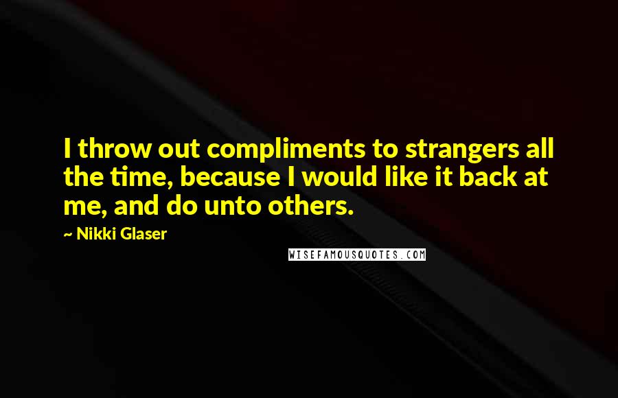 Nikki Glaser Quotes: I throw out compliments to strangers all the time, because I would like it back at me, and do unto others.