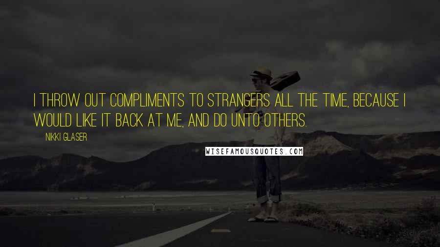 Nikki Glaser Quotes: I throw out compliments to strangers all the time, because I would like it back at me, and do unto others.