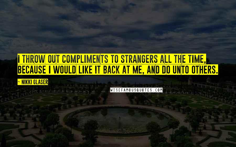 Nikki Glaser Quotes: I throw out compliments to strangers all the time, because I would like it back at me, and do unto others.