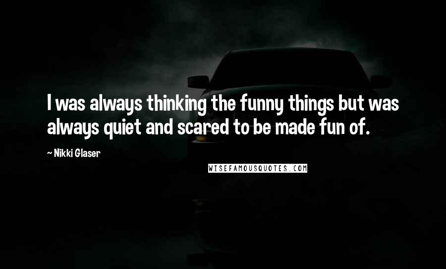 Nikki Glaser Quotes: I was always thinking the funny things but was always quiet and scared to be made fun of.