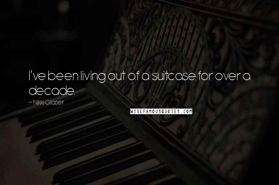 Nikki Glaser Quotes: I've been living out of a suitcase for over a decade.