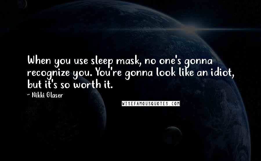 Nikki Glaser Quotes: When you use sleep mask, no one's gonna recognize you. You're gonna look like an idiot, but it's so worth it.