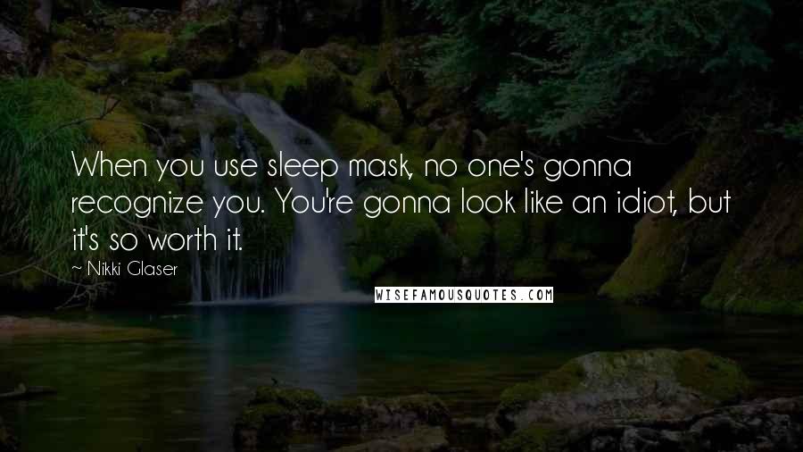 Nikki Glaser Quotes: When you use sleep mask, no one's gonna recognize you. You're gonna look like an idiot, but it's so worth it.