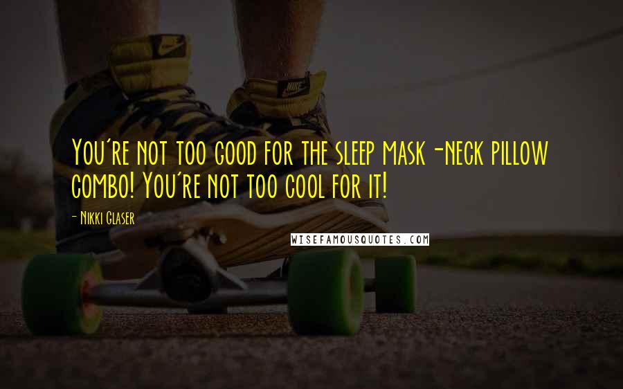 Nikki Glaser Quotes: You're not too good for the sleep mask-neck pillow combo! You're not too cool for it!