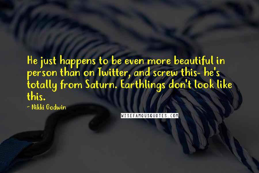 Nikki Godwin Quotes: He just happens to be even more beautiful in person than on Twitter, and screw this- he's totally from Saturn. Earthlings don't look like this.