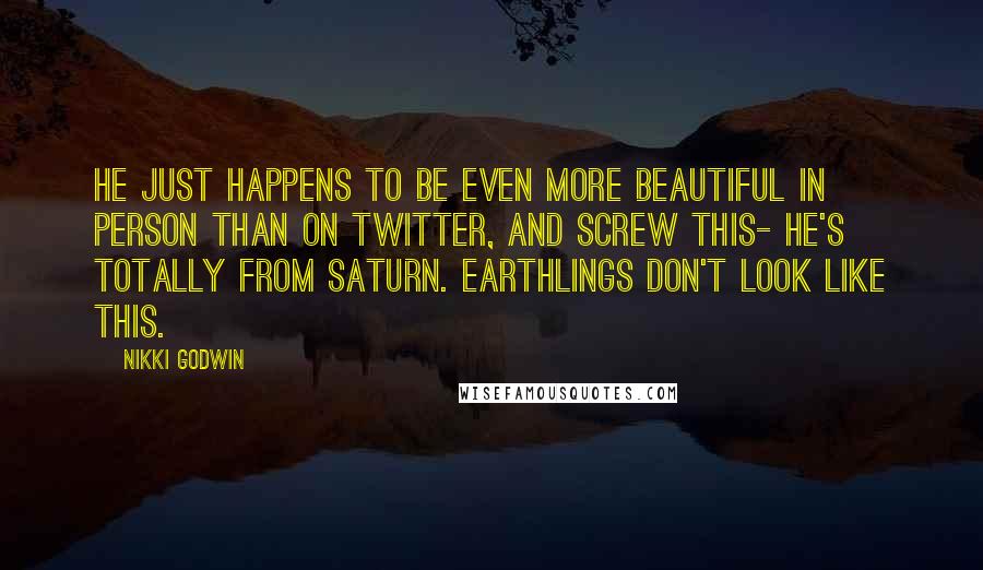 Nikki Godwin Quotes: He just happens to be even more beautiful in person than on Twitter, and screw this- he's totally from Saturn. Earthlings don't look like this.