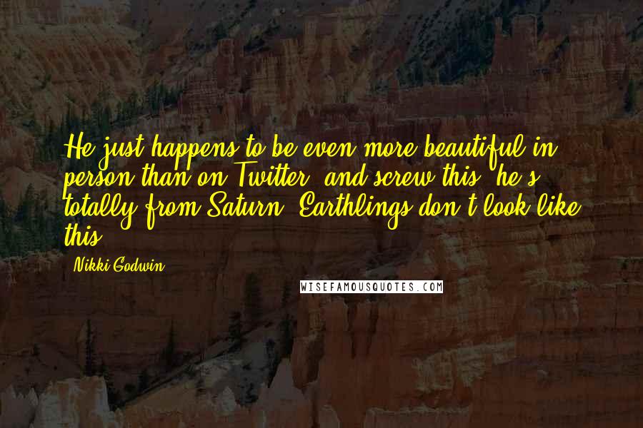 Nikki Godwin Quotes: He just happens to be even more beautiful in person than on Twitter, and screw this- he's totally from Saturn. Earthlings don't look like this.