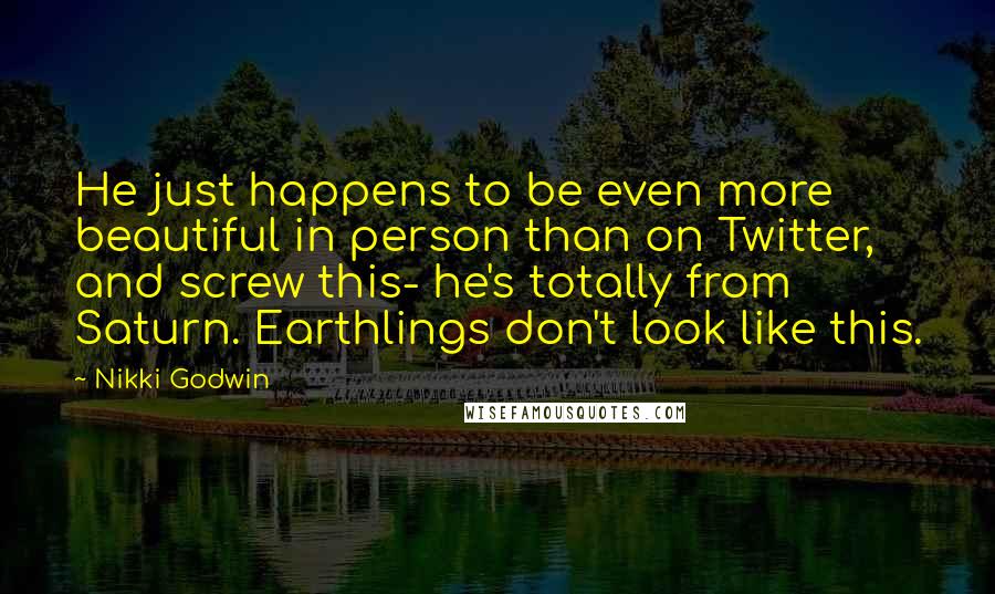 Nikki Godwin Quotes: He just happens to be even more beautiful in person than on Twitter, and screw this- he's totally from Saturn. Earthlings don't look like this.