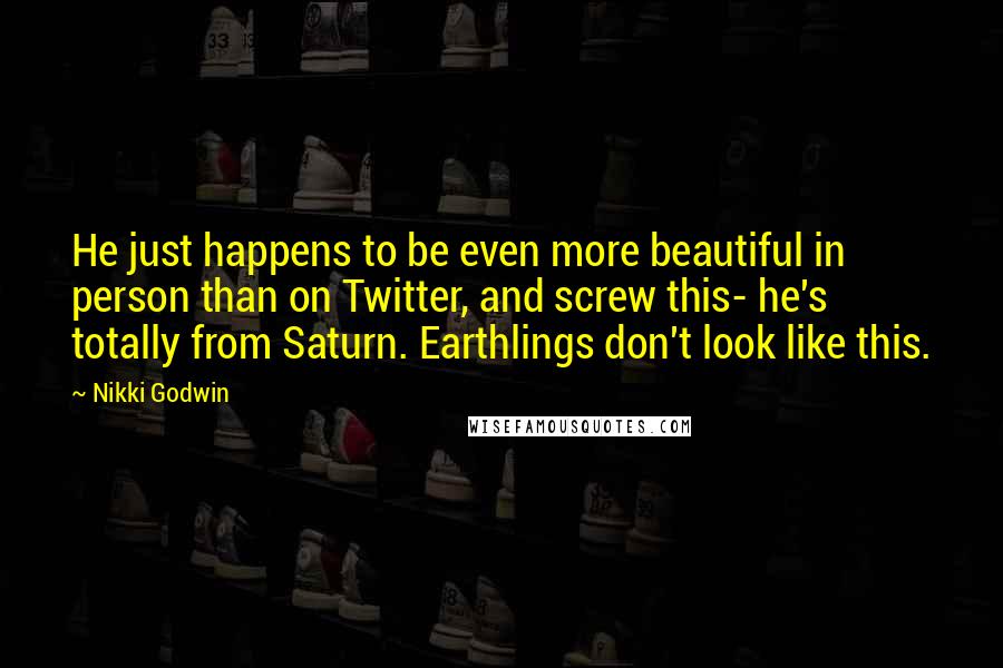 Nikki Godwin Quotes: He just happens to be even more beautiful in person than on Twitter, and screw this- he's totally from Saturn. Earthlings don't look like this.