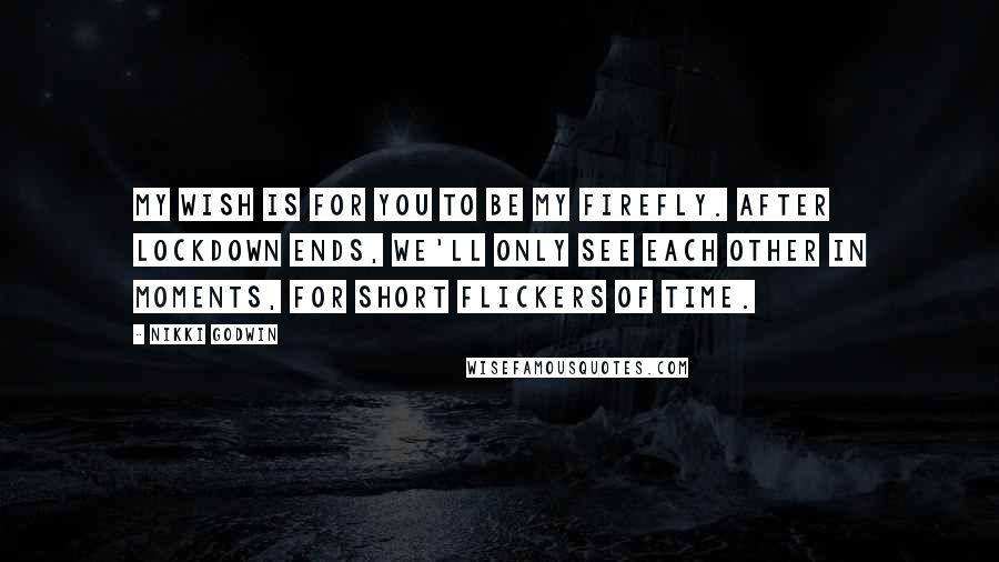 Nikki Godwin Quotes: My wish is for you to be my firefly. After lockdown ends, we'll only see each other in moments, for short flickers of time.