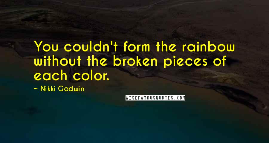 Nikki Godwin Quotes: You couldn't form the rainbow without the broken pieces of each color.