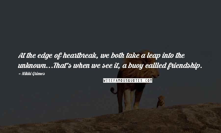 Nikki Grimes Quotes: At the edge of heartbreak, we both take a leap into the unknown...That's when we see it, a buoy callled friendship.