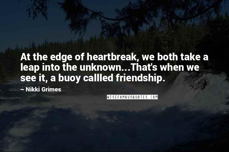 Nikki Grimes Quotes: At the edge of heartbreak, we both take a leap into the unknown...That's when we see it, a buoy callled friendship.