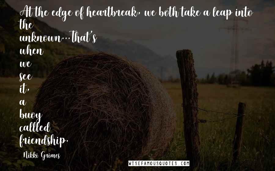 Nikki Grimes Quotes: At the edge of heartbreak, we both take a leap into the unknown...That's when we see it, a buoy callled friendship.