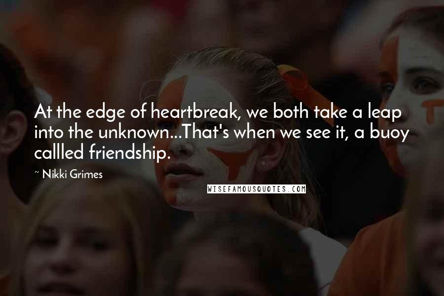 Nikki Grimes Quotes: At the edge of heartbreak, we both take a leap into the unknown...That's when we see it, a buoy callled friendship.