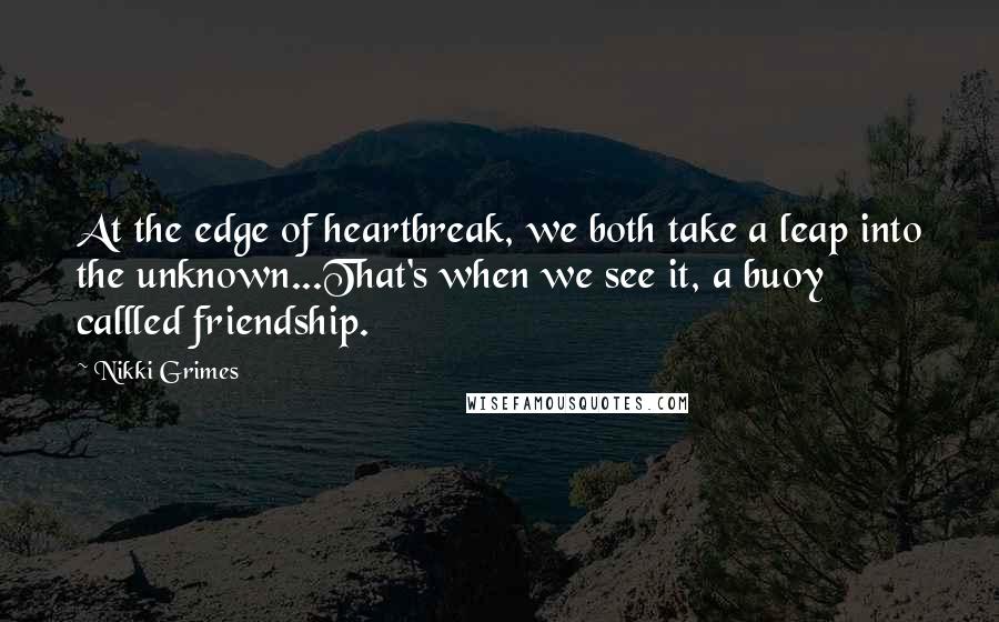 Nikki Grimes Quotes: At the edge of heartbreak, we both take a leap into the unknown...That's when we see it, a buoy callled friendship.