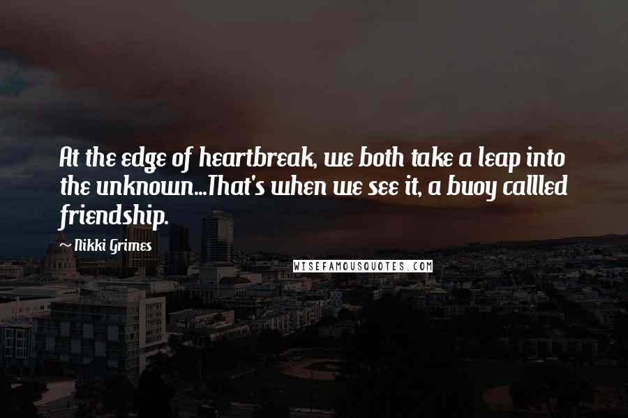 Nikki Grimes Quotes: At the edge of heartbreak, we both take a leap into the unknown...That's when we see it, a buoy callled friendship.