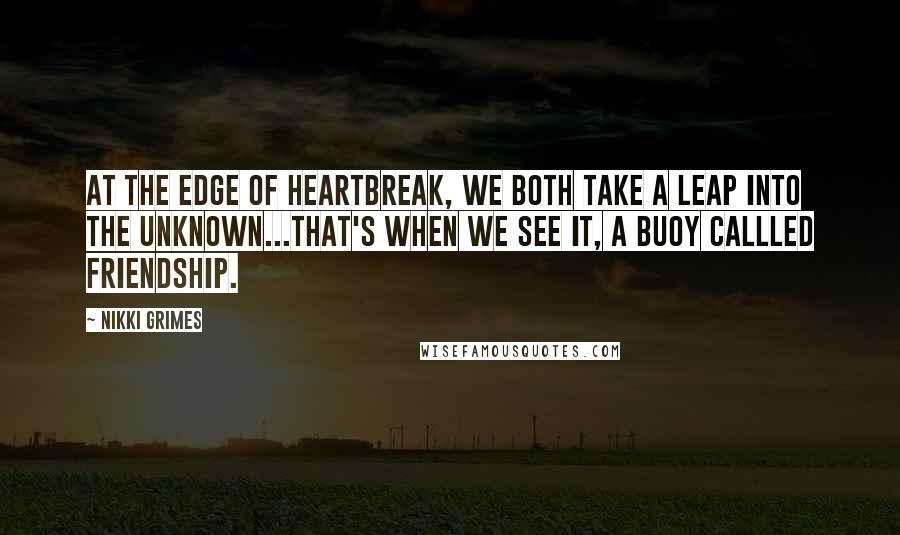 Nikki Grimes Quotes: At the edge of heartbreak, we both take a leap into the unknown...That's when we see it, a buoy callled friendship.