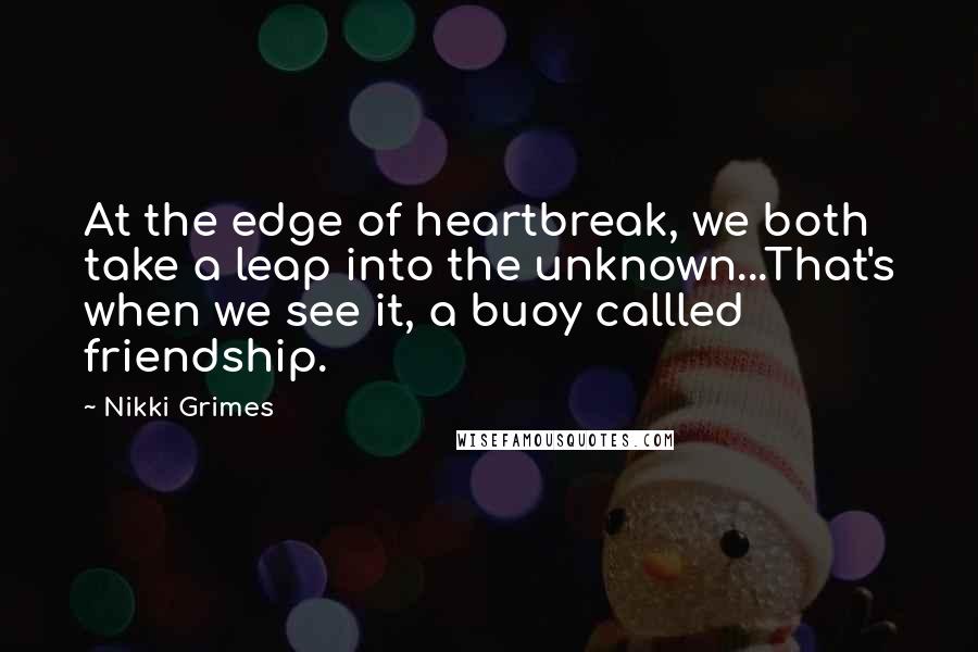 Nikki Grimes Quotes: At the edge of heartbreak, we both take a leap into the unknown...That's when we see it, a buoy callled friendship.