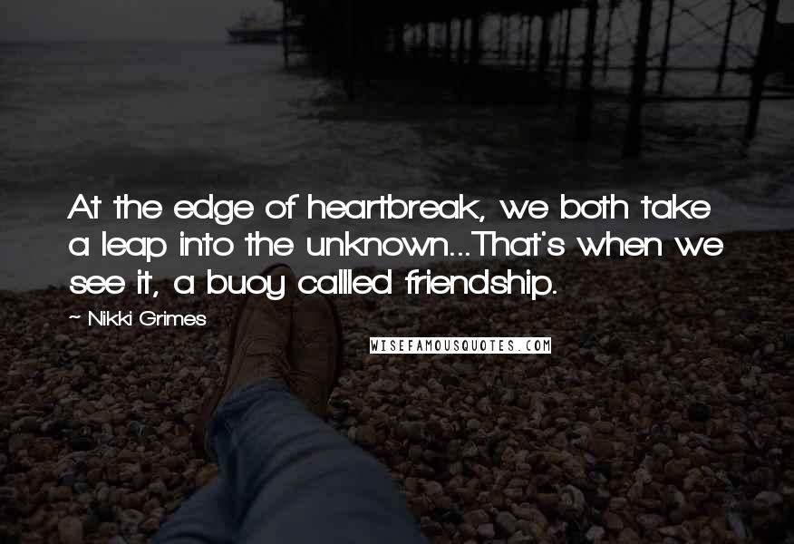 Nikki Grimes Quotes: At the edge of heartbreak, we both take a leap into the unknown...That's when we see it, a buoy callled friendship.