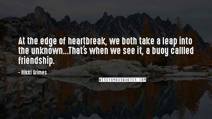Nikki Grimes Quotes: At the edge of heartbreak, we both take a leap into the unknown...That's when we see it, a buoy callled friendship.
