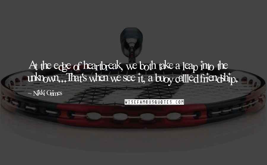 Nikki Grimes Quotes: At the edge of heartbreak, we both take a leap into the unknown...That's when we see it, a buoy callled friendship.