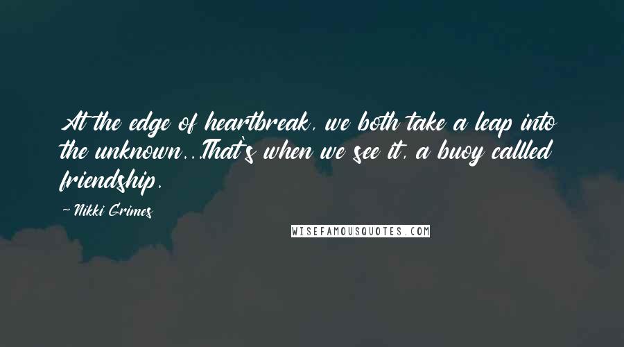 Nikki Grimes Quotes: At the edge of heartbreak, we both take a leap into the unknown...That's when we see it, a buoy callled friendship.