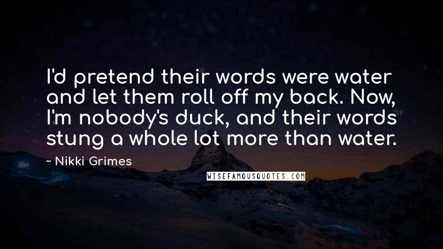 Nikki Grimes Quotes: I'd pretend their words were water and let them roll off my back. Now, I'm nobody's duck, and their words stung a whole lot more than water.