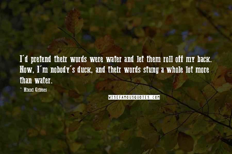 Nikki Grimes Quotes: I'd pretend their words were water and let them roll off my back. Now, I'm nobody's duck, and their words stung a whole lot more than water.