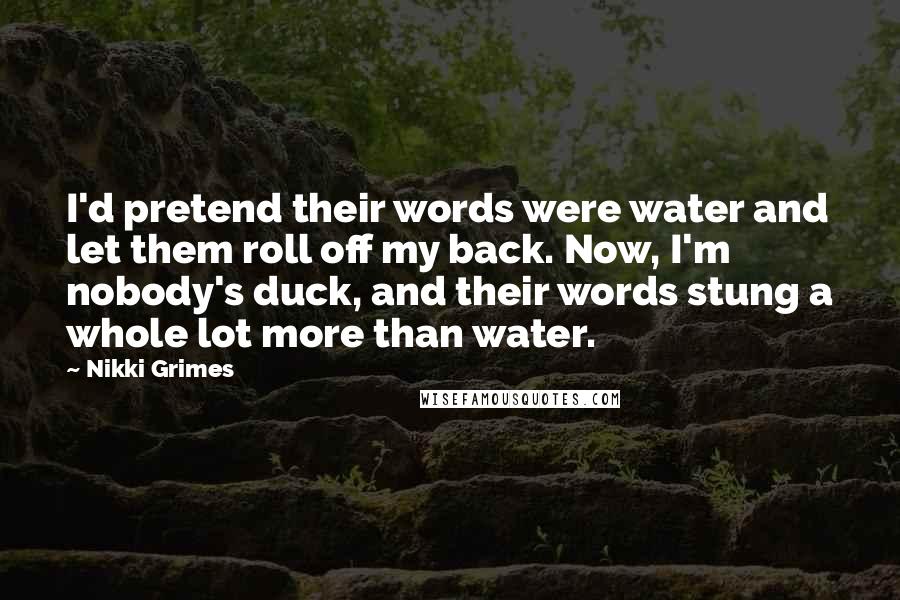 Nikki Grimes Quotes: I'd pretend their words were water and let them roll off my back. Now, I'm nobody's duck, and their words stung a whole lot more than water.