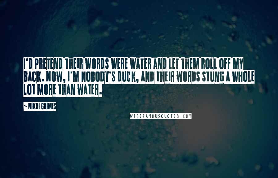 Nikki Grimes Quotes: I'd pretend their words were water and let them roll off my back. Now, I'm nobody's duck, and their words stung a whole lot more than water.