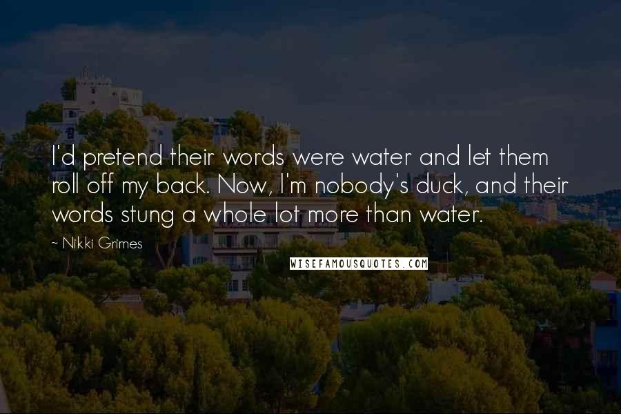 Nikki Grimes Quotes: I'd pretend their words were water and let them roll off my back. Now, I'm nobody's duck, and their words stung a whole lot more than water.