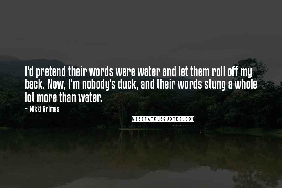 Nikki Grimes Quotes: I'd pretend their words were water and let them roll off my back. Now, I'm nobody's duck, and their words stung a whole lot more than water.