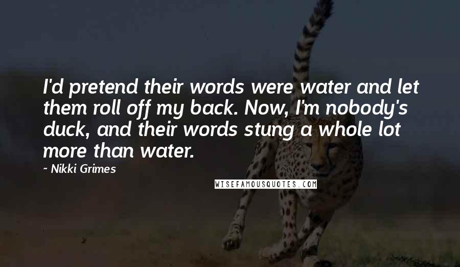 Nikki Grimes Quotes: I'd pretend their words were water and let them roll off my back. Now, I'm nobody's duck, and their words stung a whole lot more than water.